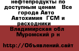 нефтепродукты по доступным ценам - Все города Авто » Автохимия, ГСМ и расходники   . Владимирская обл.,Муромский р-н